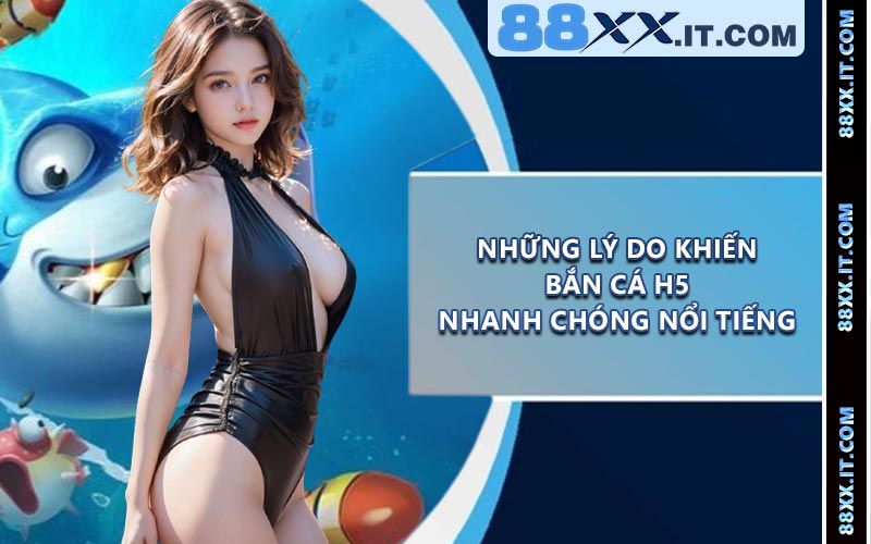 Những Lý Do Khiến Bắn Cá H5 Nhanh Chóng Nổi Tiếng