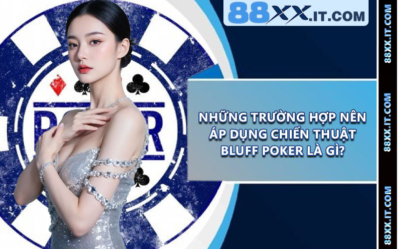 Những trường hợp nên áp dụng chiến thuật bluff poker là gì?